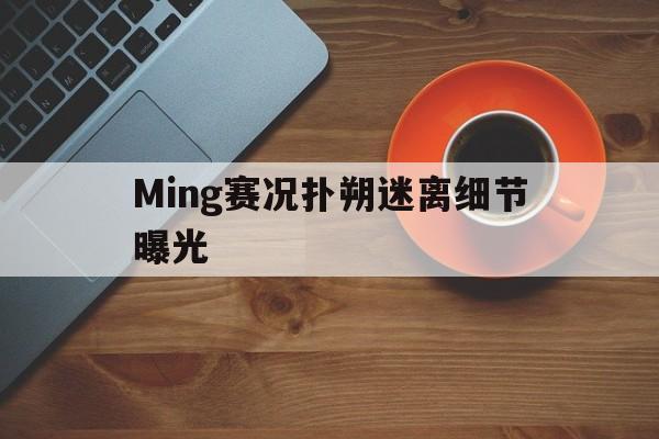 Ming赛况扑朔迷离细节曝光(世界杯赛况最新)